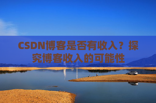 CSDN博客是否有收入?探究博客收入的可能性